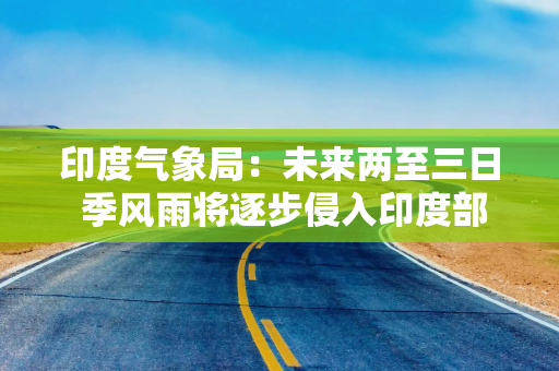 印度气象局：未来两至三日 季风雨将逐步侵入印度部分地区