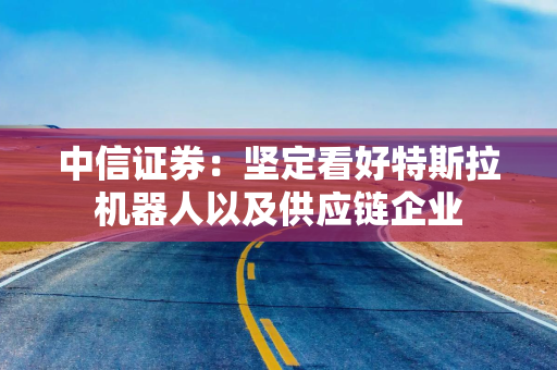 中信证券：坚定看好特斯拉机器人以及供应链企业