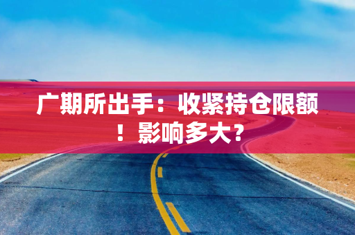 广期所出手：收紧持仓限额！影响多大？