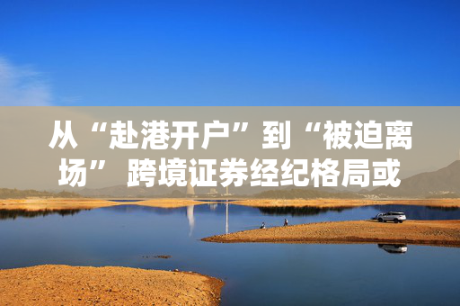 从“赴港开户”到“被迫离场” 跨境证券经纪格局或将重塑