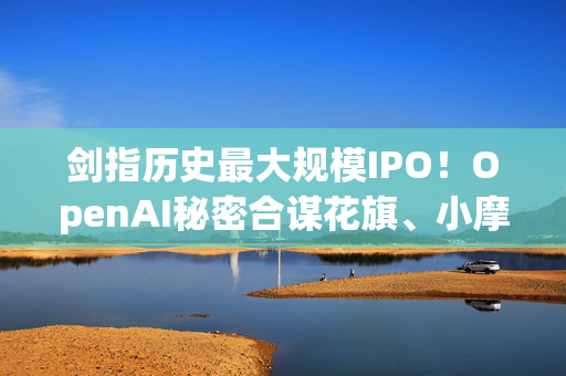 剑指历史最大规模IPO！OpenAI秘密合谋花旗、小摩，华尔街豪华承销天团渐浮出水面