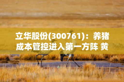 立华股份(300761)：养猪成本管控进入第一方阵 黄鸡业务持续盈利
