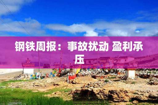 钢铁周报：事故扰动 盈利承压