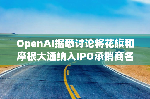 OpenAI据悉讨论将花旗和摩根大通纳入IPO承销商名单