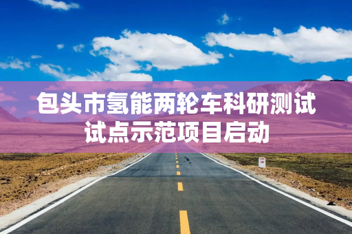 包头市氢能两轮车科研测试试点示范项目启动