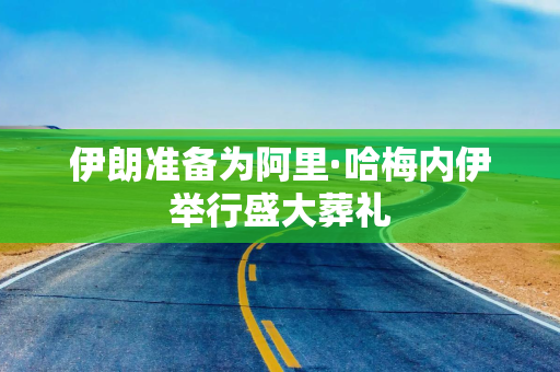 伊朗准备为阿里·哈梅内伊举行盛大葬礼