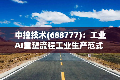 中控技术(688777)：工业AI重塑流程工业生产范式 全栈能力构筑自主运行工厂护城河