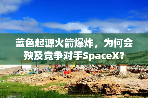 蓝色起源火箭爆炸，为何会殃及竞争对手SpaceX？