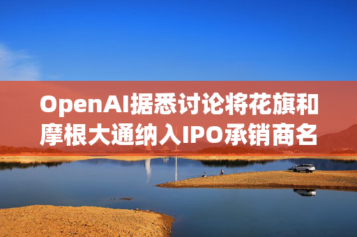 OpenAI据悉讨论将花旗和摩根大通纳入IPO承销商名单