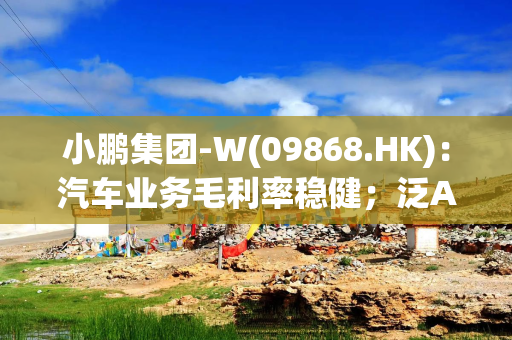 小鹏集团-W(09868.HK)：汽车业务毛利率稳健；泛AI生态加速进化