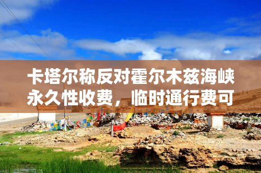 卡塔尔称反对霍尔木兹海峡永久性收费，临时通行费可以商量