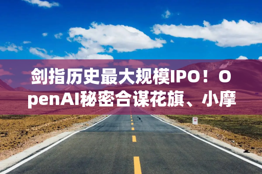 剑指历史最大规模IPO！OpenAI秘密合谋花旗、小摩，华尔街豪华承销天团渐浮出水面