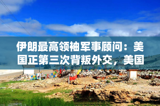 伊朗最高领袖军事顾问：美国正第三次背叛外交，美国总统特朗普并非想要与伊朗谈判，而在追求其他目标