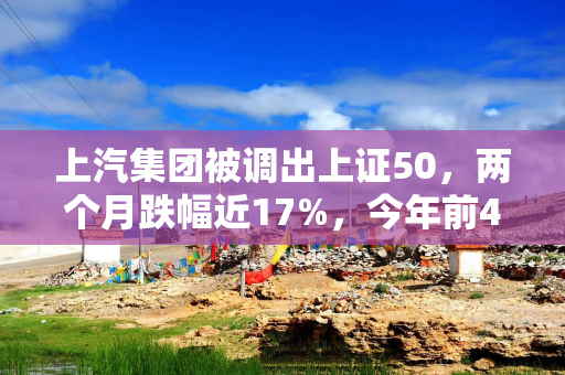 上汽集团被调出上证50，两个月跌幅近17%，今年前4个月销量也下滑