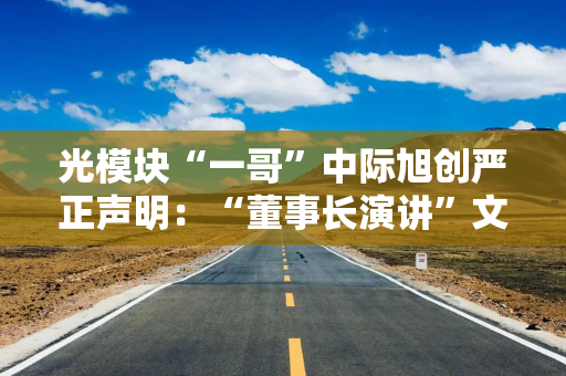光模块“一哥”中际旭创严正声明：“董事长演讲”文章全文为杜撰的虚假内容
