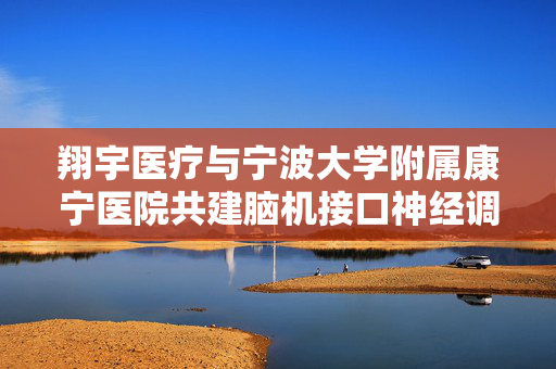 翔宇医疗与宁波大学附属康宁医院共建脑机接口神经调控精神心理疾病临床转化中心