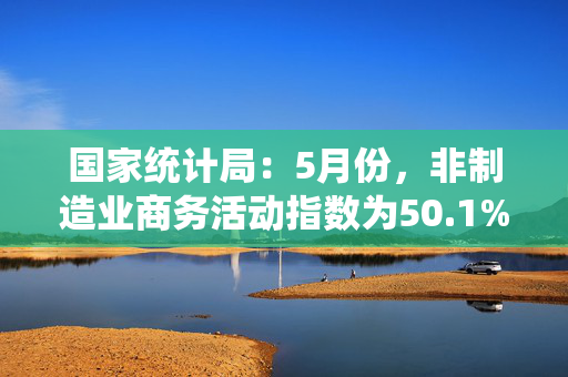 国家统计局：5月份，非制造业商务活动指数为50.1%