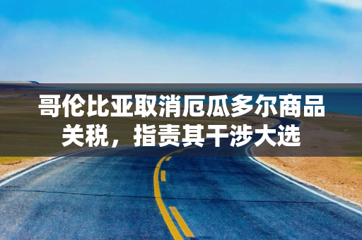 哥伦比亚取消厄瓜多尔商品关税，指责其干涉大选