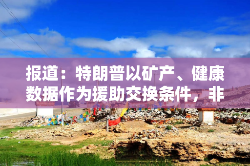 报道：特朗普以矿产、健康数据作为援助交换条件，非洲各国予以抵制