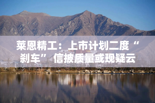 莱恩精工：上市计划二度“刹车” 信披质量或现疑云