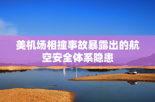 美机场相撞事故暴露出的航空安全体系隐患