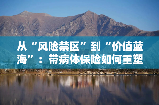 从“风险禁区”到“价值蓝海”：带病体保险如何重塑健康险市场