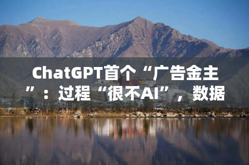 ChatGPT首个“广告金主”：过程“很不AI”，数据都不给