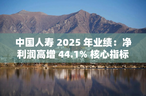 中国人寿 2025 年业绩：净利润高增 44.1% 核心指标创历史新高