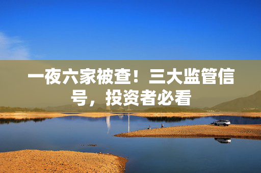 一夜六家被查！三大监管信号，投资者必看