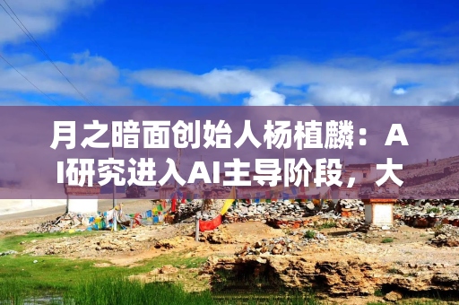 月之暗面创始人杨植麟：AI研究进入AI主导阶段，大模型训练将迎来新阶段