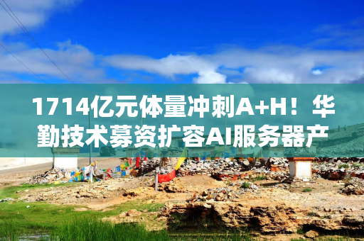 1714亿元体量冲刺A+H！华勤技术募资扩容AI服务器产能，化解现金流承压难题丨港E声