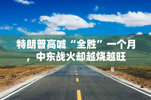 特朗普高喊“全胜”一个月，中东战火却越烧越旺