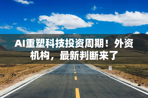 AI重塑科技投资周期！外资机构，最新判断来了