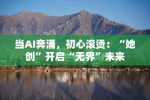 当AI奔涌，初心滚烫：“她创”开启“无界”未来