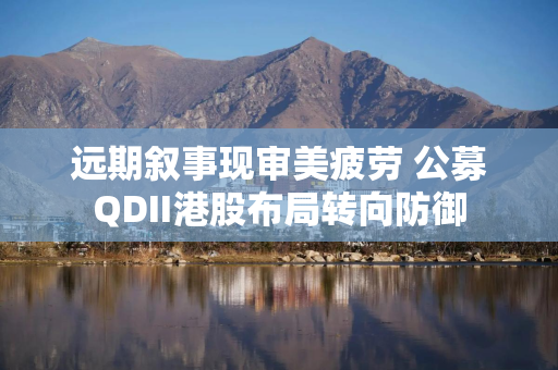 远期叙事现审美疲劳 公募QDII港股布局转向防御