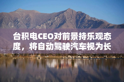 台积电CEO对前景持乐观态度，将自动驾驶汽车视为长期增长引擎