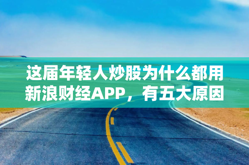 这届年轻人炒股为什么都用新浪财经APP，有五大原因