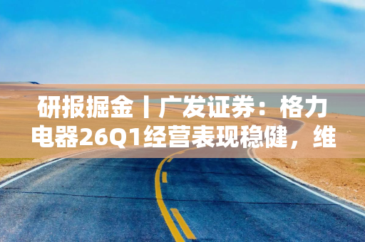 研报掘金丨广发证券：格力电器26Q1经营表现稳健，维持“买入”评级