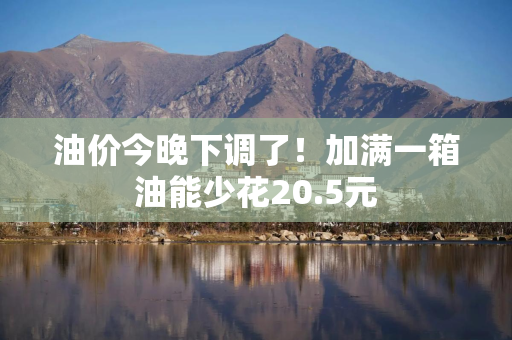 油价今晚下调了！加满一箱油能少花20.5元