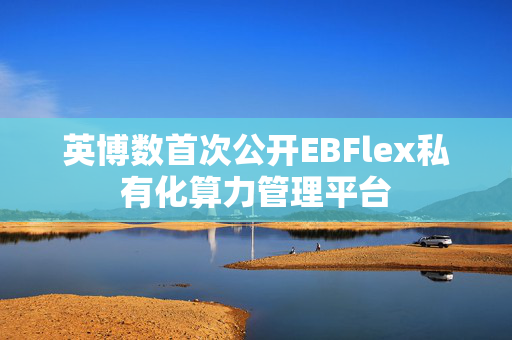 英博数首次公开EBFlex私有化算力管理平台
