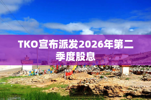 TKO宣布派发2026年第二季度股息