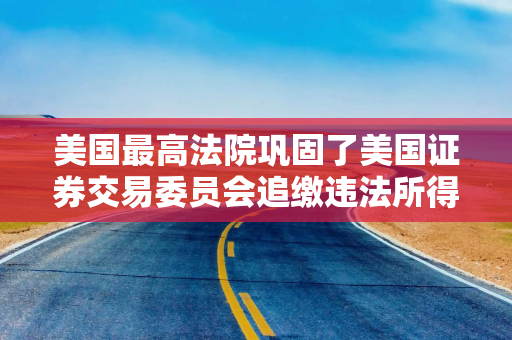 美国最高法院巩固了美国证券交易委员会追缴违法所得的权力