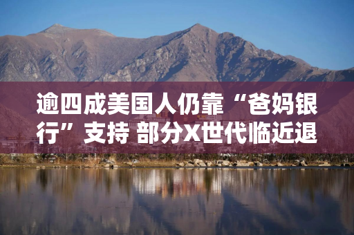 逾四成美国人仍靠“爸妈银行”支持 部分X世代临近退休仍在“啃老”