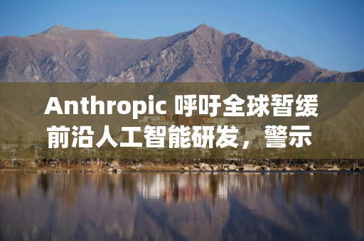 Anthropic 呼吁全球暂缓前沿人工智能研发，警示 AI 自主迭代风险