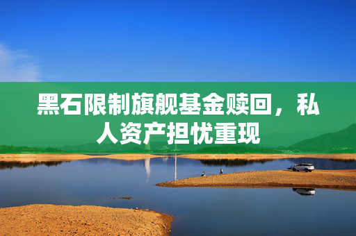 黑石限制旗舰基金赎回，私人资产担忧重现