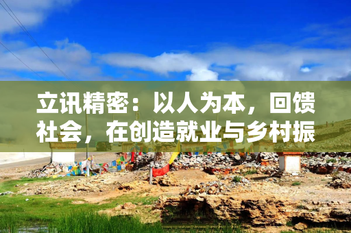 立讯精密：以人为本，回馈社会，在创造就业与乡村振兴中彰显责任担当