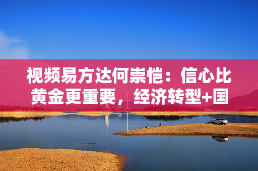 视频易方达何崇恺：信心比黄金更重要，经济转型+国运昌盛，会带来很大超额回报