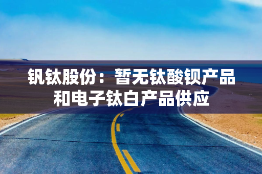 钒钛股份：暂无钛酸钡产品和电子钛白产品供应