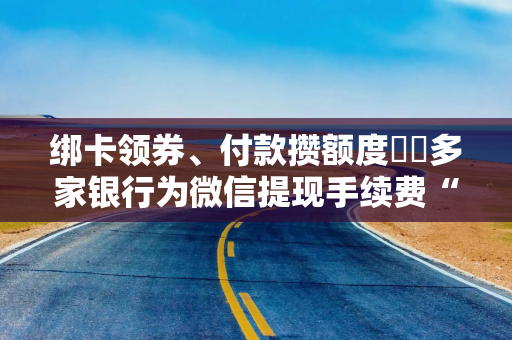 绑卡领券、付款攒额度⋯⋯多家银行为微信提现手续费“买单”，有机构全年可免费提现30万元