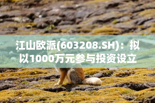 江山欧派(603208.SH)：拟以1000万元参与投资设立杭州容腾三号创业投资合伙企业
